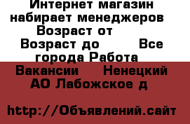 Интернет-магазин набирает менеджеров › Возраст от ­ 18 › Возраст до ­ 58 - Все города Работа » Вакансии   . Ненецкий АО,Лабожское д.